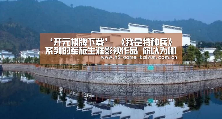 ‘开元棋牌下载’
《我是特种兵》系列的军旅生涯影视作品 你以为哪一部拍的最好？