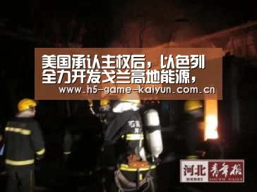 美国承认主权后，以色列全力开发戈兰高地能源，叙利亚能怎么办？ 两-开元棋牌电脑版